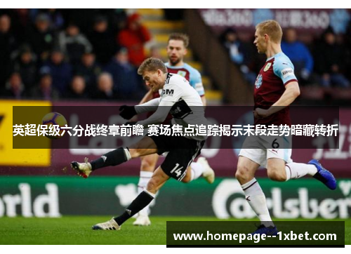 英超保级六分战终章前瞻 赛场焦点追踪揭示末段走势暗藏转折