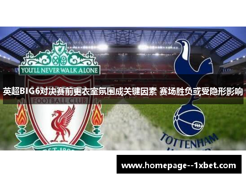英超BIG6对决赛前更衣室氛围成关键因素 赛场胜负或受隐形影响