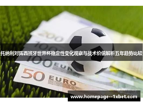 托纳利对阵西班牙世界杯稳定性变化观察与战术价值解析五年趋势比较