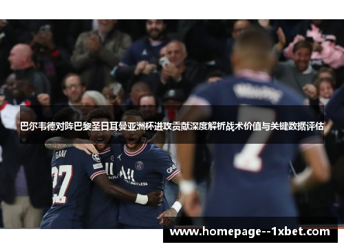 巴尔韦德对阵巴黎圣日耳曼亚洲杯进攻贡献深度解析战术价值与关键数据评估