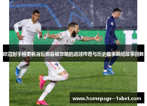 欧冠射手榜更新背后那些被忽略的进球传奇与历史趣事瞬间故事回眸