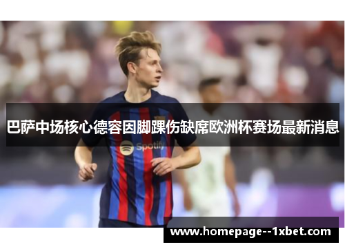 巴萨中场核心德容因脚踝伤缺席欧洲杯赛场最新消息