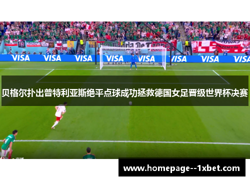贝格尔扑出普特利亚斯绝平点球成功拯救德国女足晋级世界杯决赛